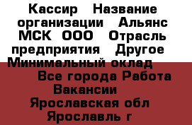 Кассир › Название организации ­ Альянс-МСК, ООО › Отрасль предприятия ­ Другое › Минимальный оклад ­ 30 000 - Все города Работа » Вакансии   . Ярославская обл.,Ярославль г.